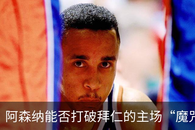 阿森纳能否打破拜仁的主场“魔咒”？！